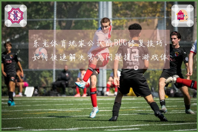 乐竞体育玩家公认的BUG修复技巧，如何快速解决常见问题提升游戏体验