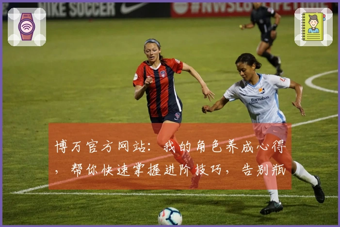 博万官方网站：我的角色养成心得，帮你快速掌握进阶技巧，告别瓶颈期