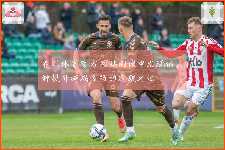 在k1体育官方网站测试中发现的三种提升游戏技巧的有效方法