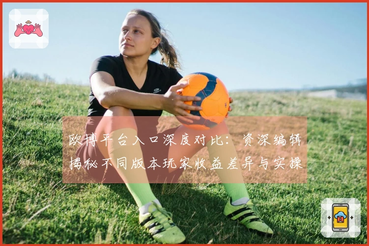 欧博平台入口深度对比：资深编辑揭秘不同版本玩家收益差异与实操技巧